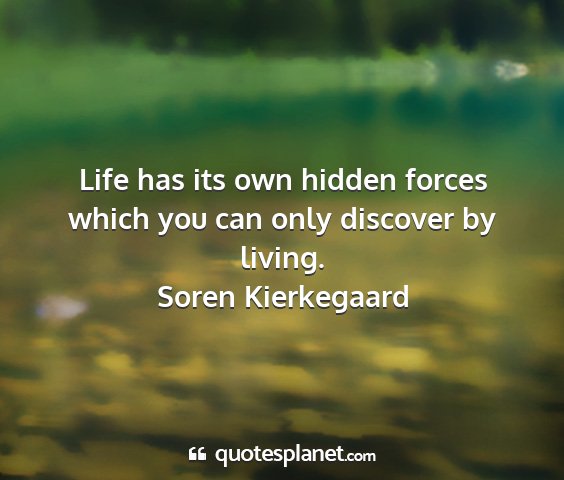 Soren kierkegaard - life has its own hidden forces which you can only...