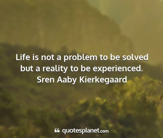 Sren aaby kierkegaard - life is not a problem to be solved but a reality...