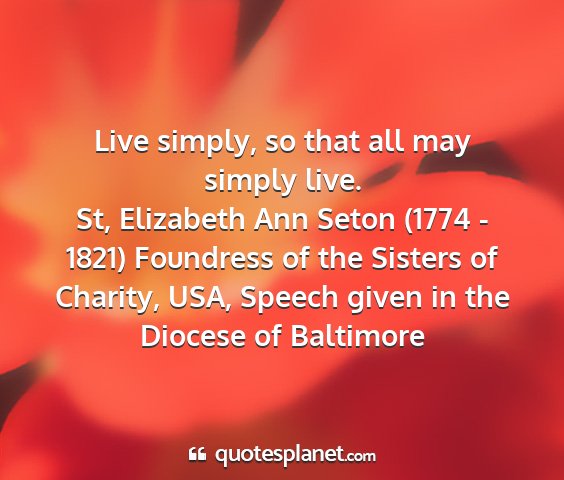 St, elizabeth ann seton (1774 - 1821) foundress of the sisters of charity, usa, speech given in the diocese of baltimore - live simply, so that all may simply live....