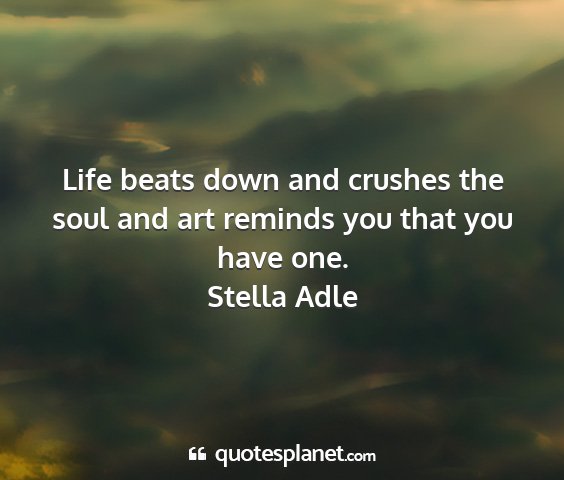 Stella adle - life beats down and crushes the soul and art...