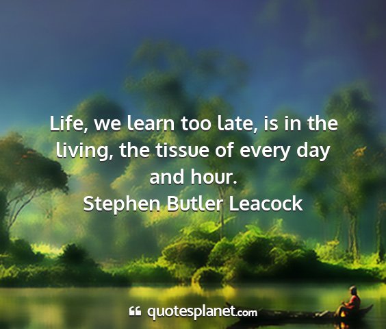 Stephen butler leacock - life, we learn too late, is in the living, the...