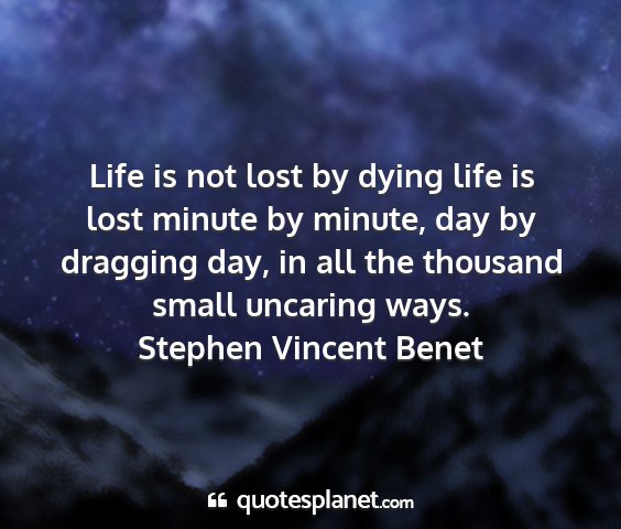 Stephen vincent benet - life is not lost by dying life is lost minute by...
