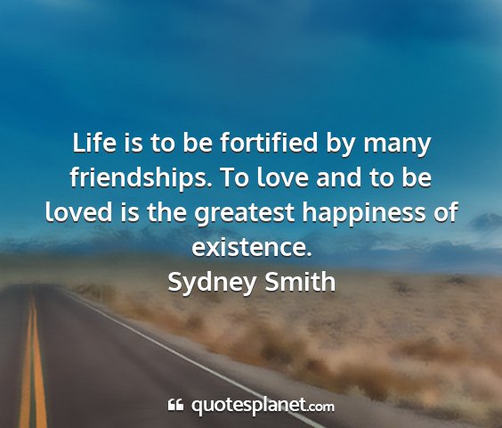 Sydney smith - life is to be fortified by many friendships. to...