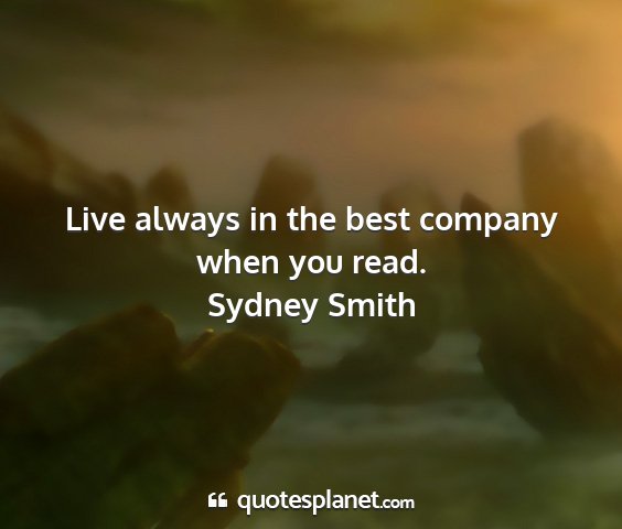 Sydney smith - live always in the best company when you read....