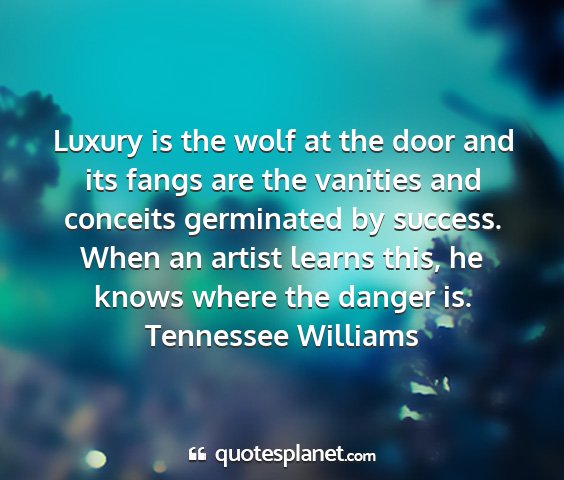 Tennessee williams - luxury is the wolf at the door and its fangs are...