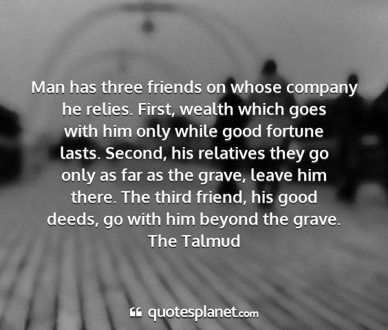 The talmud - man has three friends on whose company he relies....