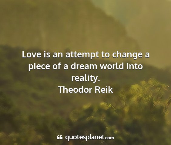 Theodor reik - love is an attempt to change a piece of a dream...