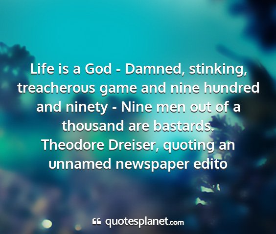 Theodore dreiser, quoting an unnamed newspaper edito - life is a god - damned, stinking, treacherous...