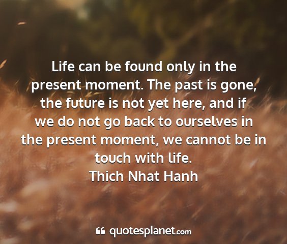 Thich nhat hanh - life can be found only in the present moment. the...