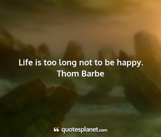 Thom barbe - life is too long not to be happy....