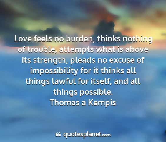 Thomas a kempis - love feels no burden, thinks nothing of trouble,...