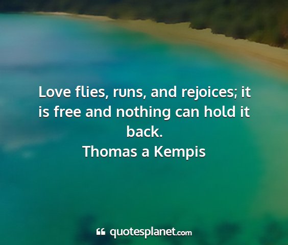 Thomas a kempis - love flies, runs, and rejoices; it is free and...