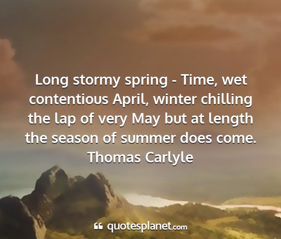 Thomas carlyle - long stormy spring - time, wet contentious april,...