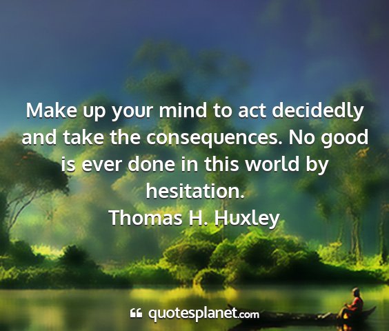 Thomas h. huxley - make up your mind to act decidedly and take the...