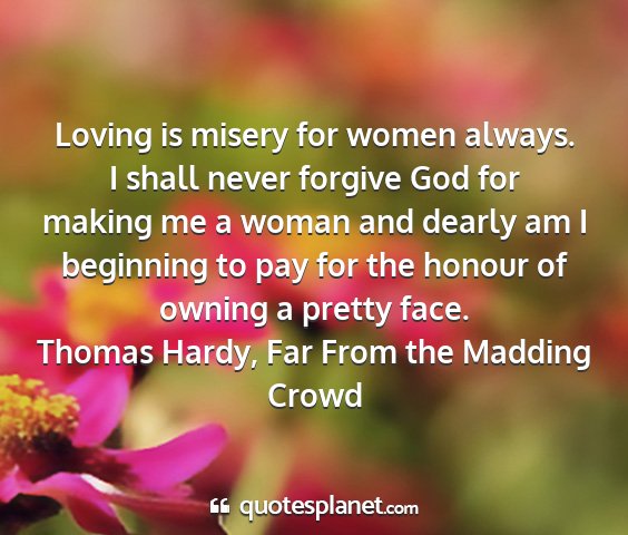 Thomas hardy, far from the madding crowd - loving is misery for women always. i shall never...