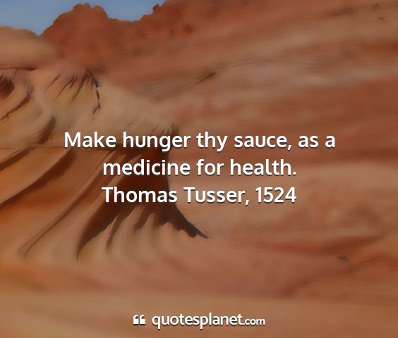Thomas tusser, 1524 - make hunger thy sauce, as a medicine for health....