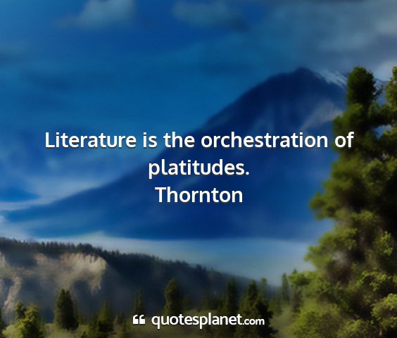 Thornton - literature is the orchestration of platitudes....