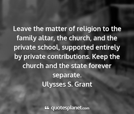 Ulysses s. grant - leave the matter of religion to the family altar,...