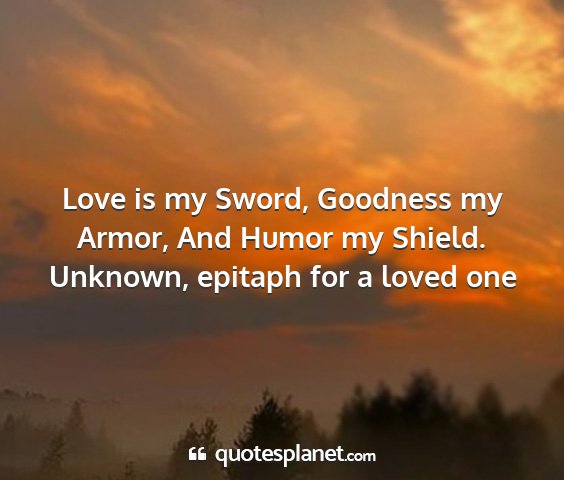 Unknown, epitaph for a loved one - love is my sword, goodness my armor, and humor my...