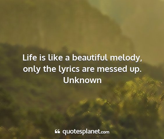 Unknown - life is like a beautiful melody, only the lyrics...