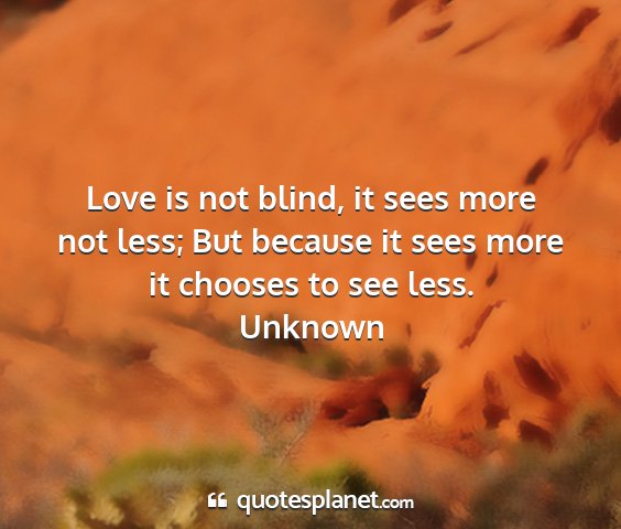 Unknown - love is not blind, it sees more not less; but...