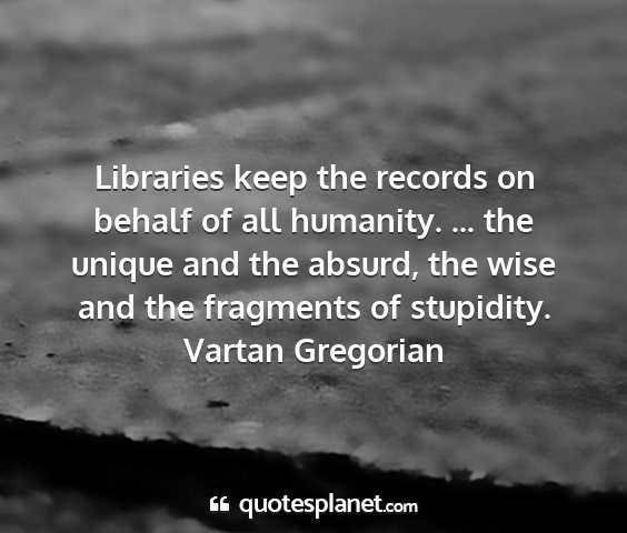 Vartan gregorian - libraries keep the records on behalf of all...