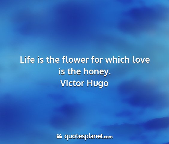 Victor hugo - life is the flower for which love is the honey....