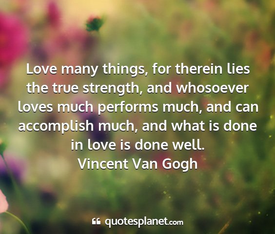 Vincent van gogh - love many things, for therein lies the true...