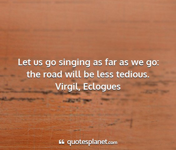 Virgil, eclogues - let us go singing as far as we go: the road will...