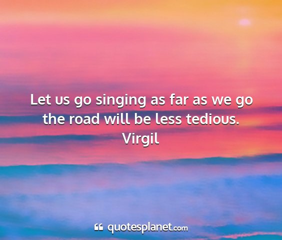 Virgil - let us go singing as far as we go the road will...