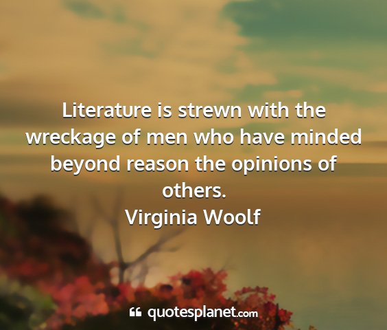 Virginia woolf - literature is strewn with the wreckage of men who...