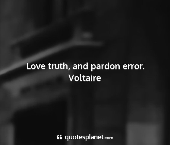 Voltaire - love truth, and pardon error....
