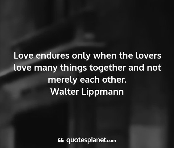 Walter lippmann - love endures only when the lovers love many...
