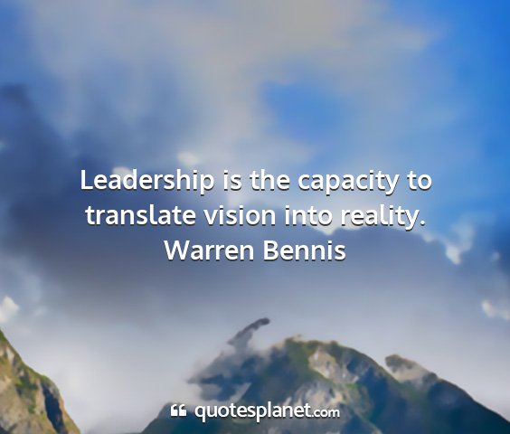 Warren bennis - leadership is the capacity to translate vision...