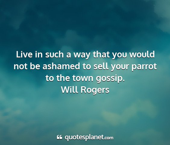 Will rogers - live in such a way that you would not be ashamed...