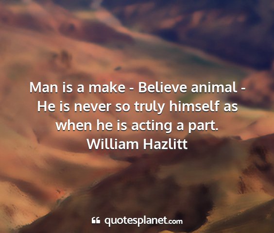 William hazlitt - man is a make - believe animal - he is never so...