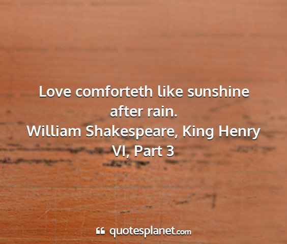 William shakespeare, king henry vi, part 3 - love comforteth like sunshine after rain....