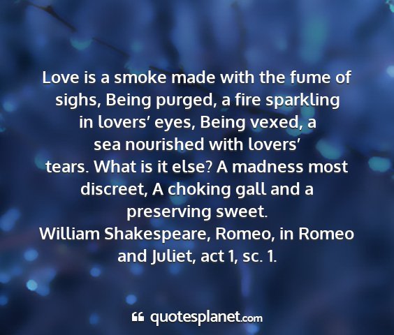 William shakespeare, romeo, in romeo and juliet, act 1, sc. 1. - love is a smoke made with the fume of sighs,...