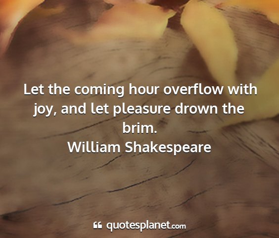 William shakespeare - let the coming hour overflow with joy, and let...
