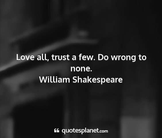 William shakespeare - love all, trust a few. do wrong to none....