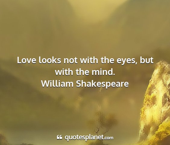 William shakespeare - love looks not with the eyes, but with the mind....