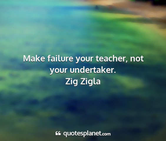 Zig zigla - make failure your teacher, not your undertaker....