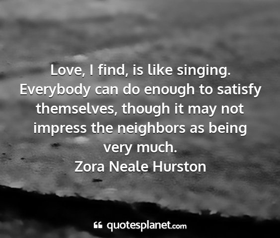 Zora neale hurston - love, i find, is like singing. everybody can do...