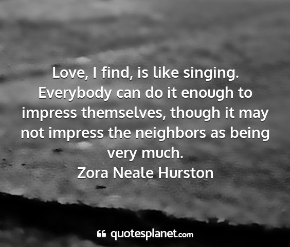 Zora neale hurston - love, i find, is like singing. everybody can do...