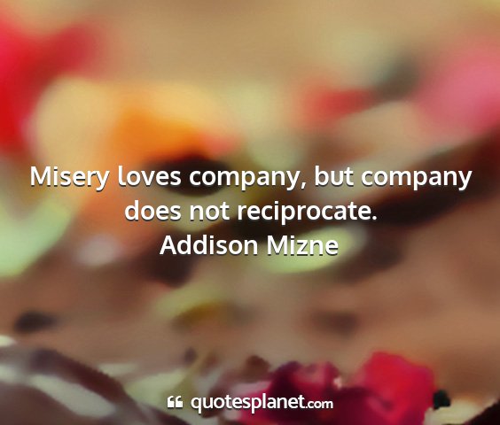 Addison mizne - misery loves company, but company does not...