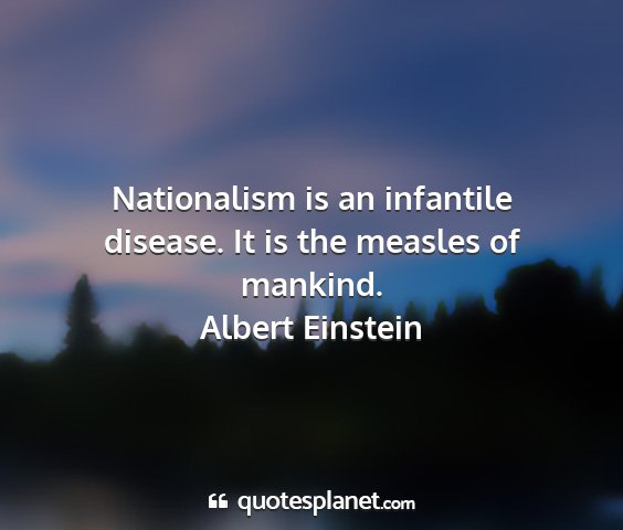 Albert einstein - nationalism is an infantile disease. it is the...