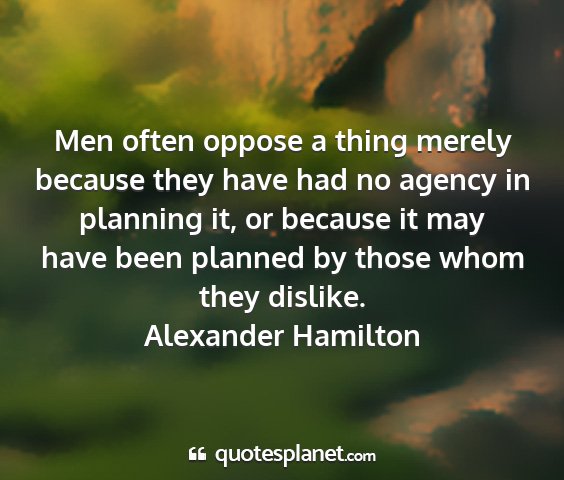 Alexander hamilton - men often oppose a thing merely because they have...