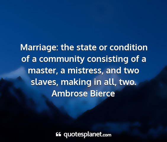 Ambrose bierce - marriage: the state or condition of a community...