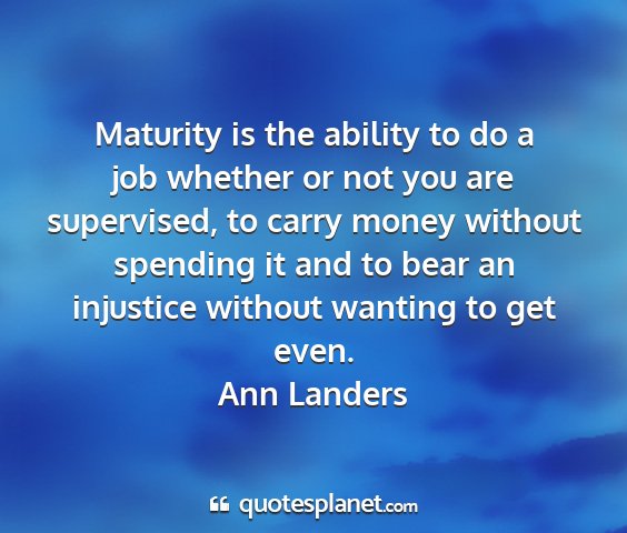 Ann landers - maturity is the ability to do a job whether or...