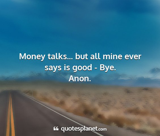 Anon. - money talks... but all mine ever says is good -...